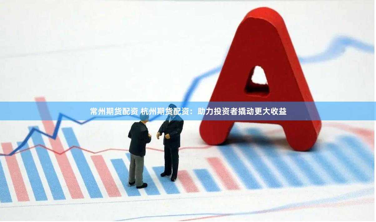 常州期货配资 杭州期货配资：助力投资者撬动更大收益