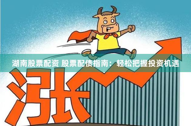 湖南股票配资 股票配债指南：轻松把握投资机遇
