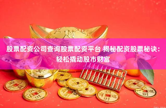 股票配资公司查询股票配资平台 揭秘配资股票秘诀：轻松撬动股市财富