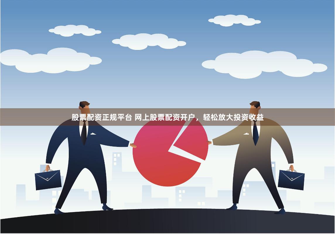 股票配资正规平台 网上股票配资开户，轻松放大投资收益