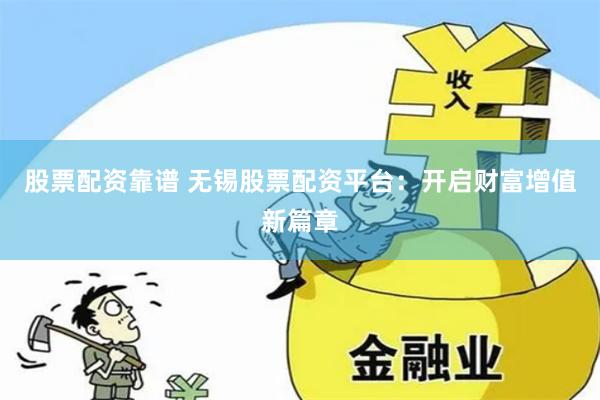 股票配资靠谱 无锡股票配资平台：开启财富增值新篇章