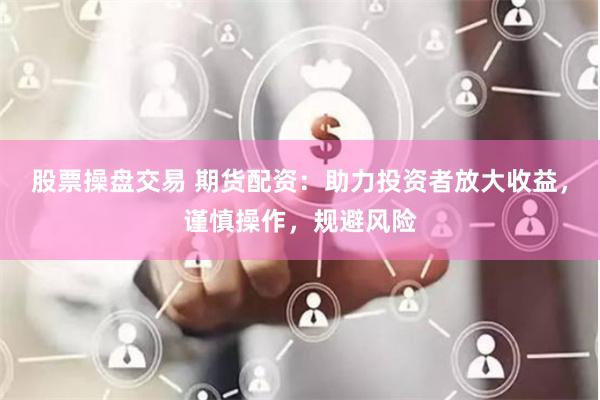 股票操盘交易 期货配资：助力投资者放大收益，谨慎操作，规避风险