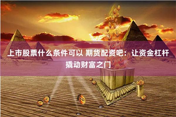 上市股票什么条件可以 期货配资吧：让资金杠杆撬动财富之门