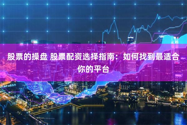 股票的操盘 股票配资选择指南：如何找到最适合你的平台