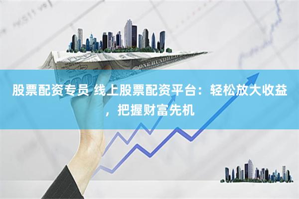 股票配资专员 线上股票配资平台：轻松放大收益，把握财富先机