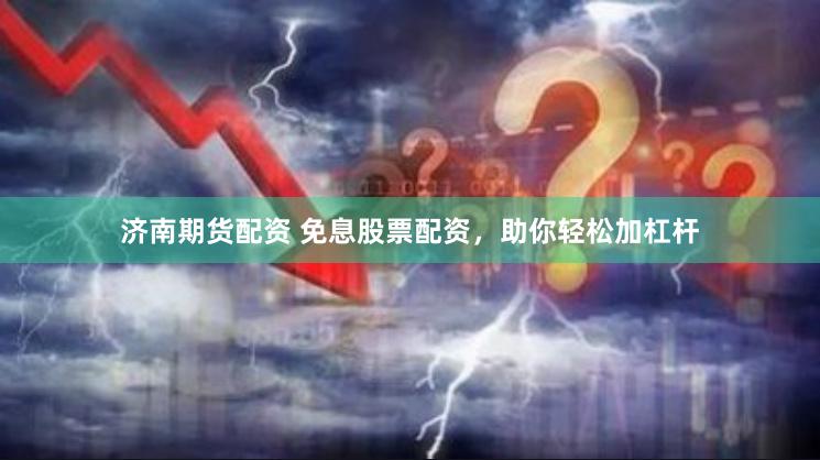 济南期货配资 免息股票配资，助你轻松加杠杆
