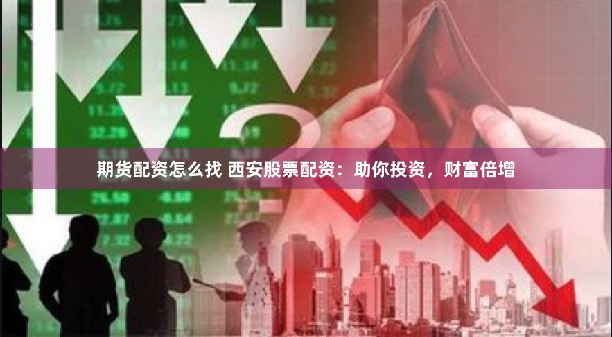 期货配资怎么找 西安股票配资：助你投资，财富倍增