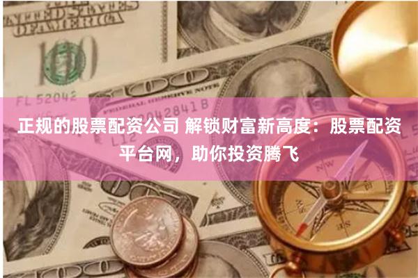 正规的股票配资公司 解锁财富新高度：股票配资平台网，助你投资腾飞