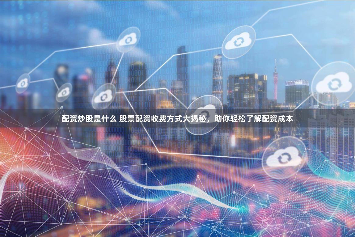 配资炒股是什么 股票配资收费方式大揭秘，助你轻松了解配资成本