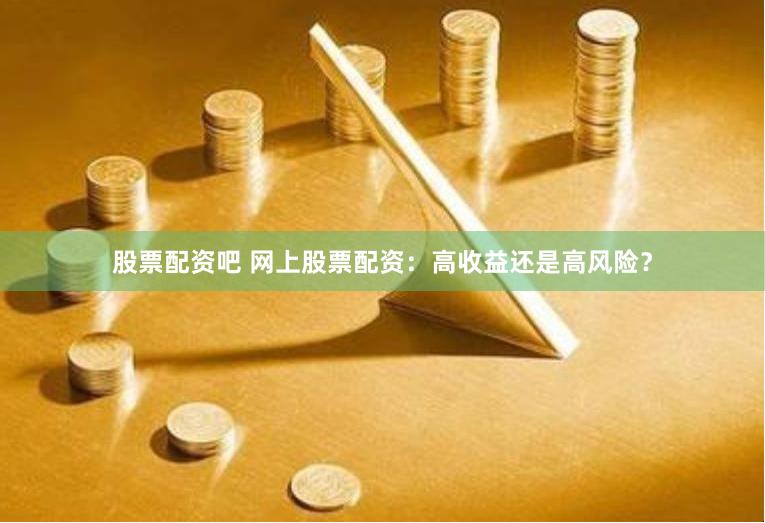 股票配资吧 网上股票配资：高收益还是高风险？