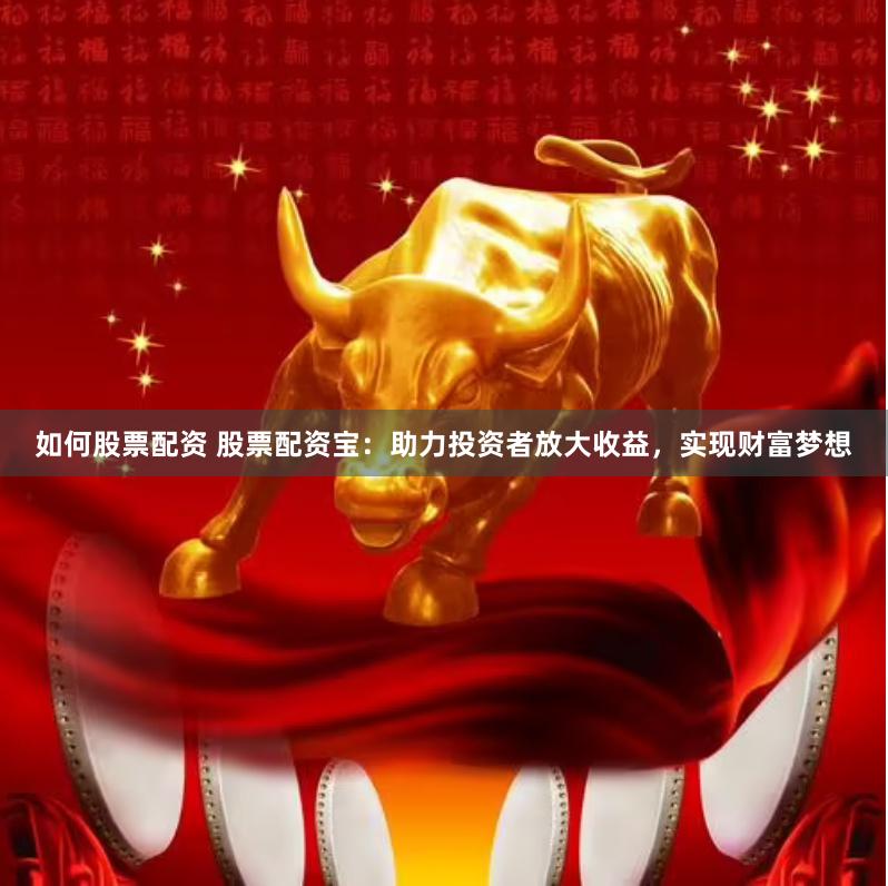如何股票配资 股票配资宝：助力投资者放大收益，实现财富梦想