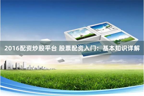 2016配资炒股平台 股票配资入门：基本知识详解