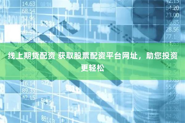 线上期货配资 获取股票配资平台网址，助您投资更轻松