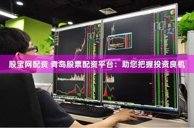 股宝网配资 青岛股票配资平台：助您把握投资良机
