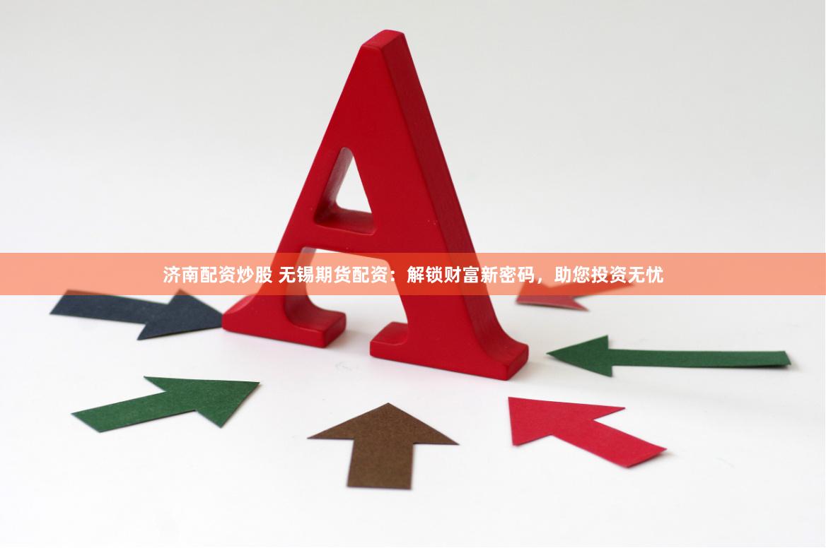 济南配资炒股 无锡期货配资：解锁财富新密码，助您投资无忧
