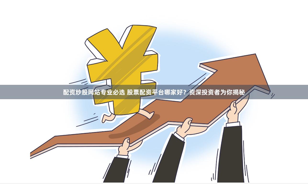 配资炒股网站专业必选 股票配资平台哪家好？资深投资者为你揭秘