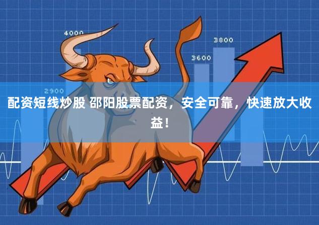 配资短线炒股 邵阳股票配资，安全可靠，快速放大收益！