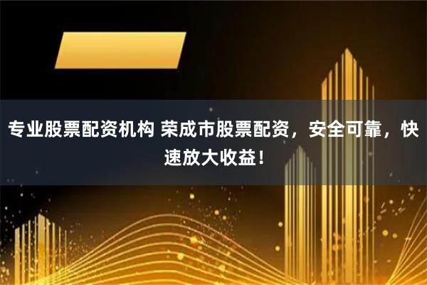 专业股票配资机构 荣成市股票配资，安全可靠，快速放大收益！
