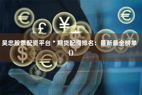 吴忠股票配资平台 * 期货配资排名：最新最全榜单  ()