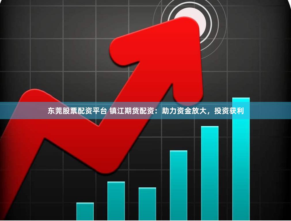 东莞股票配资平台 镇江期货配资：助力资金放大，投资获利