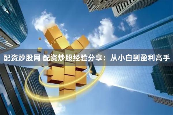 配资炒股网 配资炒股经验分享：从小白到盈利高手