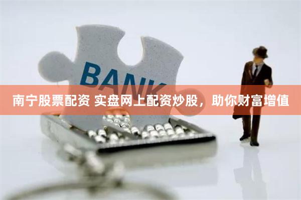 南宁股票配资 实盘网上配资炒股，助你财富增值