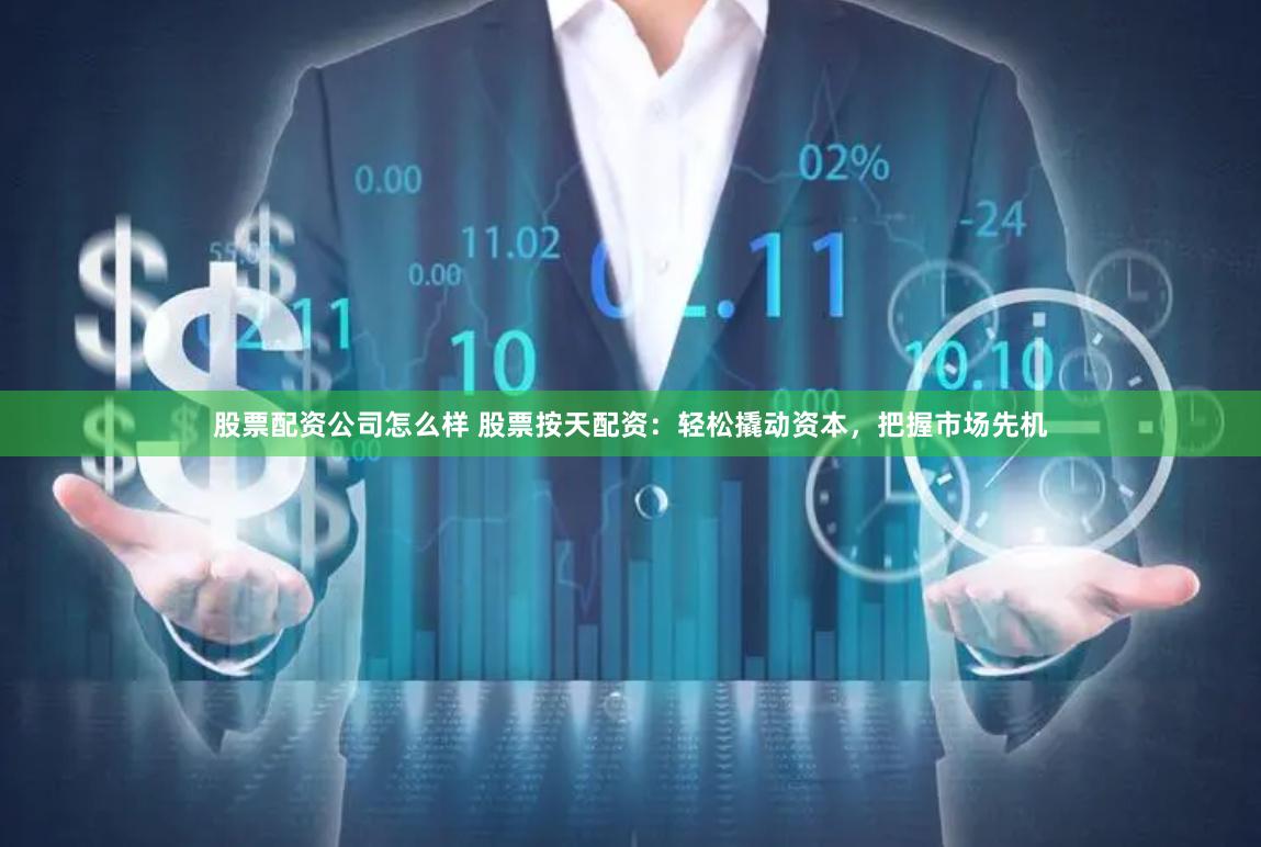 股票配资公司怎么样 股票按天配资：轻松撬动资本，把握市场先机