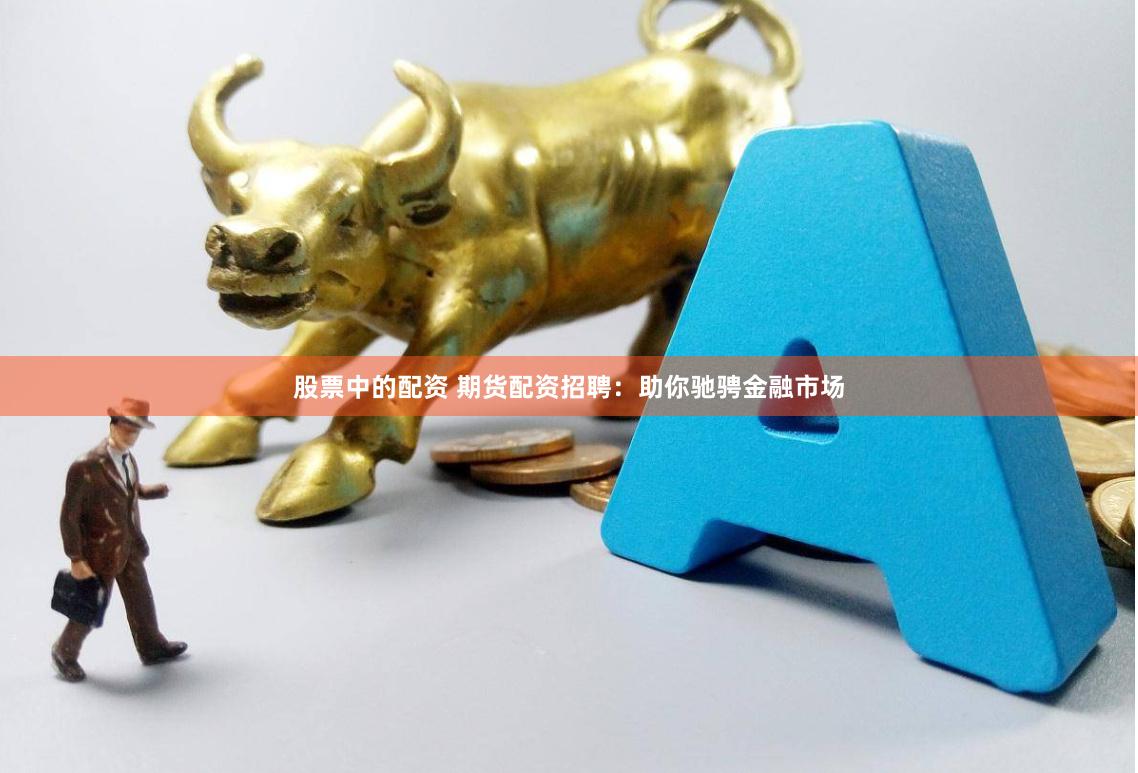 股票中的配资 期货配资招聘：助你驰骋金融市场