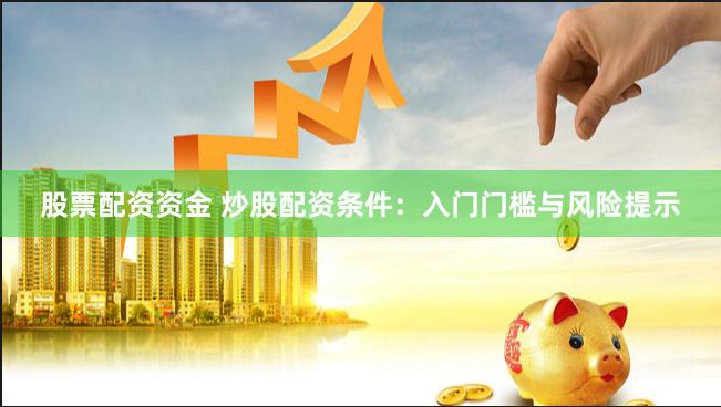 股票配资资金 炒股配资条件：入门门槛与风险提示