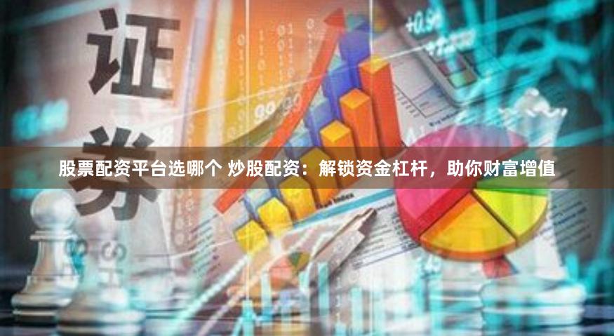 股票配资平台选哪个 炒股配资：解锁资金杠杆，助你财富增值