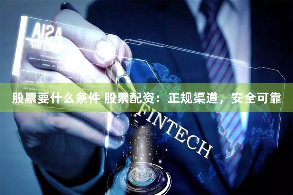股票要什么条件 股票配资：正规渠道，安全可靠