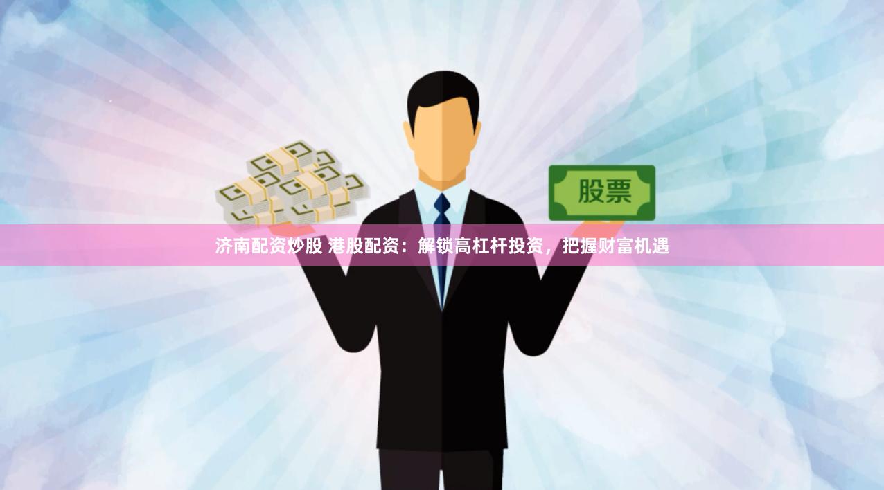 济南配资炒股 港股配资：解锁高杠杆投资，把握财富机遇
