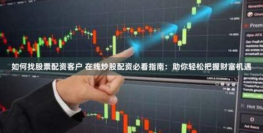 如何找股票配资客户 在线炒股配资必看指南：助你轻松把握财富机遇
