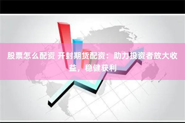 股票怎么配资 开封期货配资：助力投资者放大收益，稳健获利