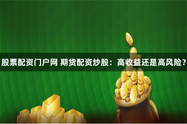 股票配资门户网 期货配资炒股：高收益还是高风险？