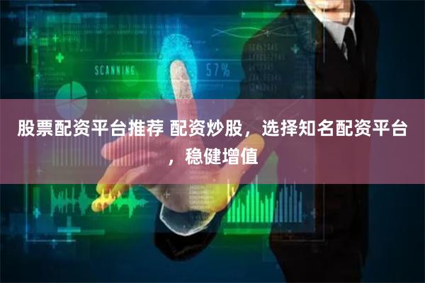 股票配资平台推荐 配资炒股，选择知名配资平台，稳健增值