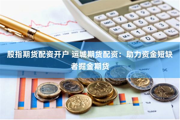 股指期货配资开户 运城期货配资：助力资金短缺者掘金期货