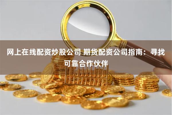 网上在线配资炒股公司 期货配资公司指南：寻找可靠合作伙伴