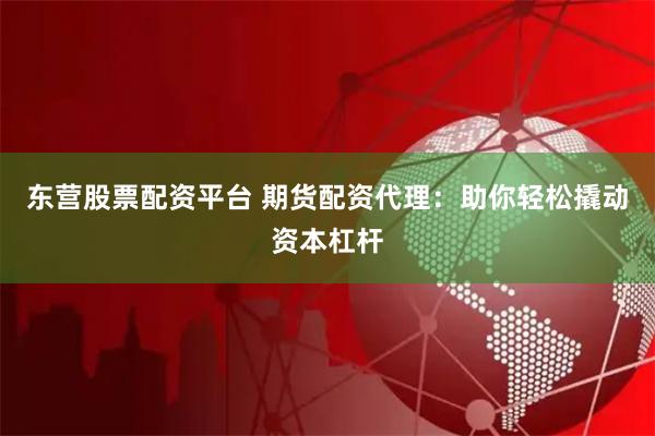 东营股票配资平台 期货配资代理：助你轻松撬动资本杠杆