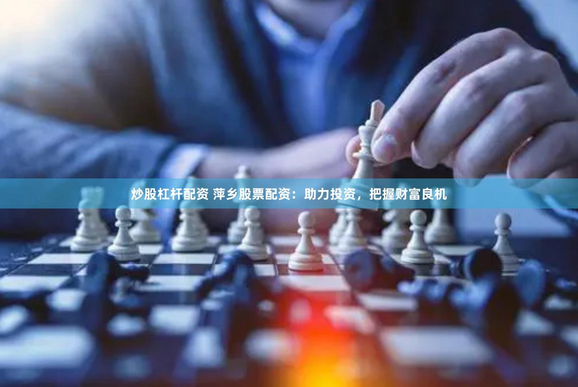 炒股杠杆配资 萍乡股票配资：助力投资，把握财富良机
