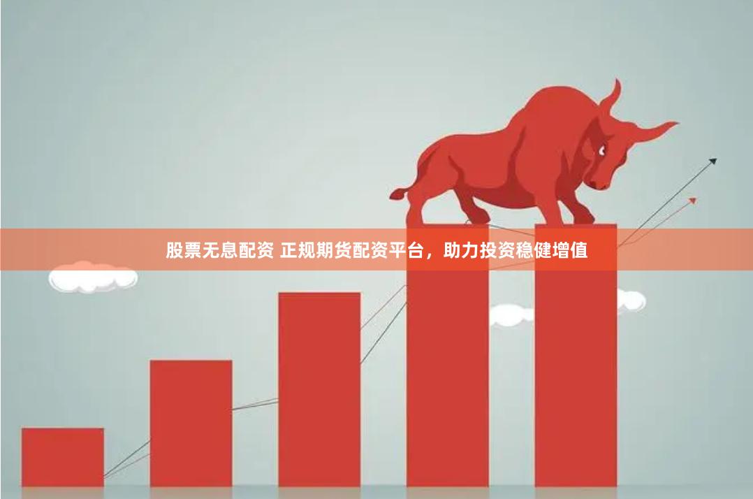 股票无息配资 正规期货配资平台，助力投资稳健增值