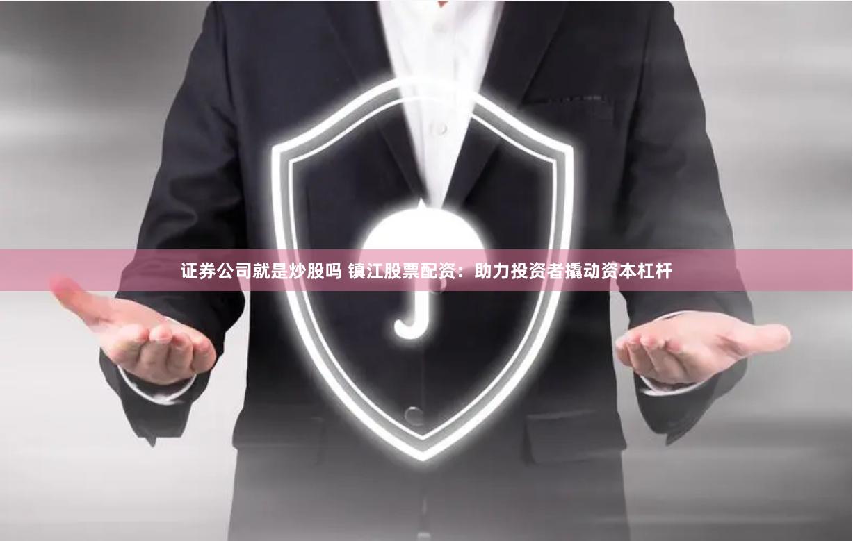 证券公司就是炒股吗 镇江股票配资：助力投资者撬动资本杠杆