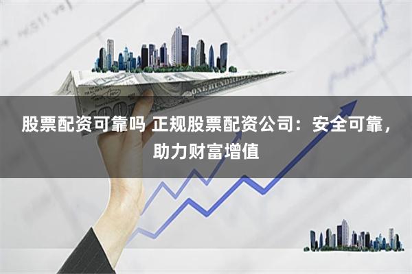股票配资可靠吗 正规股票配资公司：安全可靠，助力财富增值