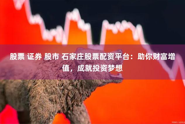 股票 证券 股市 石家庄股票配资平台：助你财富增值，成就投资梦想