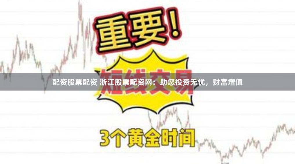 配资股票配资 浙江股票配资网：助您投资无忧，财富增值