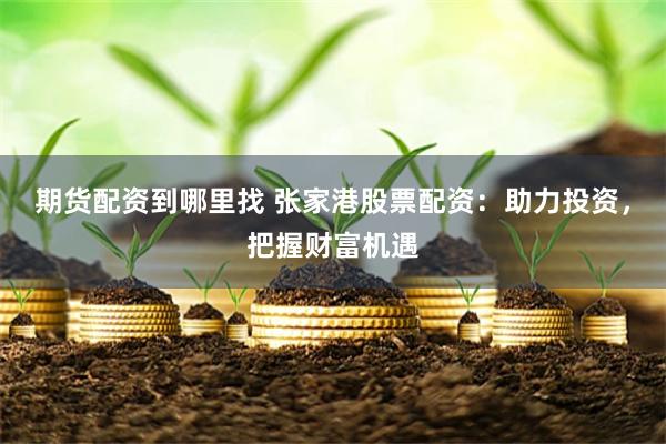 期货配资到哪里找 张家港股票配资：助力投资，把握财富机遇