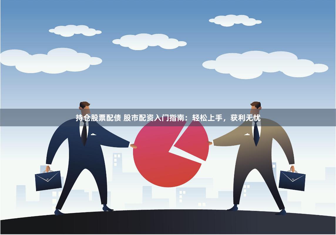 持仓股票配债 股市配资入门指南：轻松上手，获利无忧