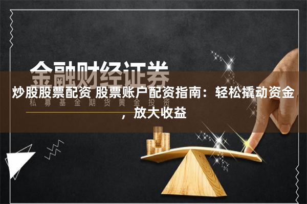 炒股股票配资 股票账户配资指南：轻松撬动资金，放大收益