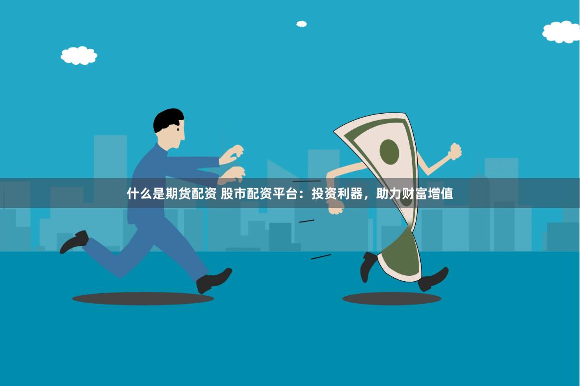什么是期货配资 股市配资平台：投资利器，助力财富增值