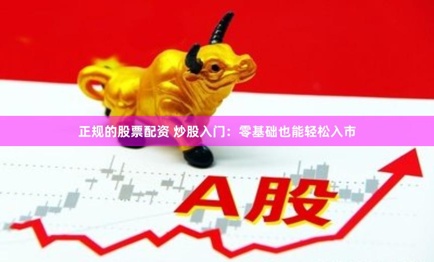 正规的股票配资 炒股入门：零基础也能轻松入市